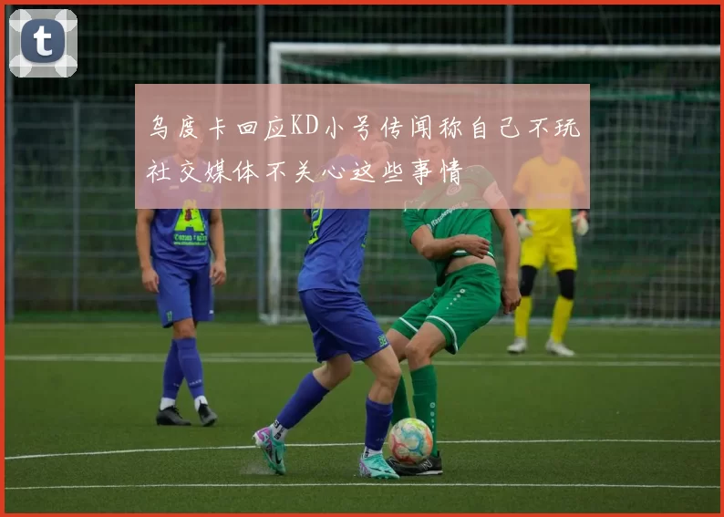 乌度卡回应KD小号传闻称自己不玩社交媒体不关心这些事情