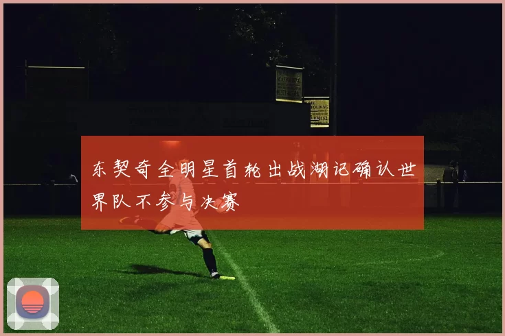 东契奇全明星首轮出战湖记确认世界队不参与决赛