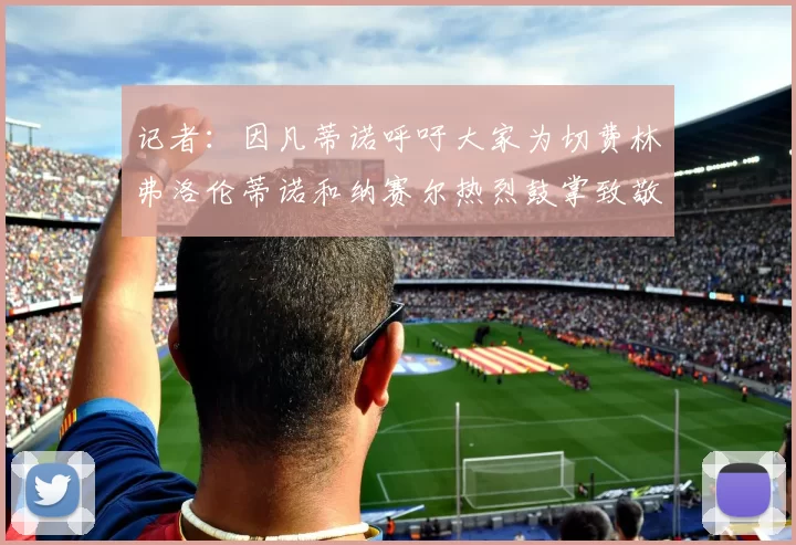 记者：因凡蒂诺呼吁大家为切费林弗洛伦蒂诺和纳赛尔热烈鼓掌致敬