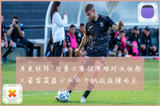 库里缺阵5场勇士赛程艰难对决快船火箭雷霆爵士和公牛挑战接踵而至