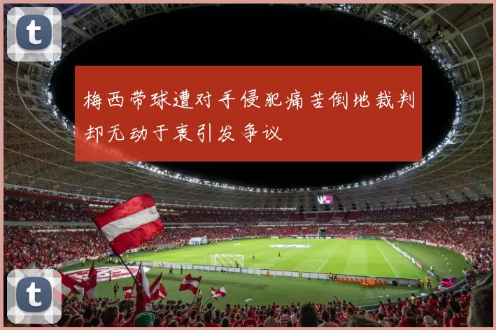 梅西带球遭对手侵犯痛苦倒地裁判却无动于衷引发争议