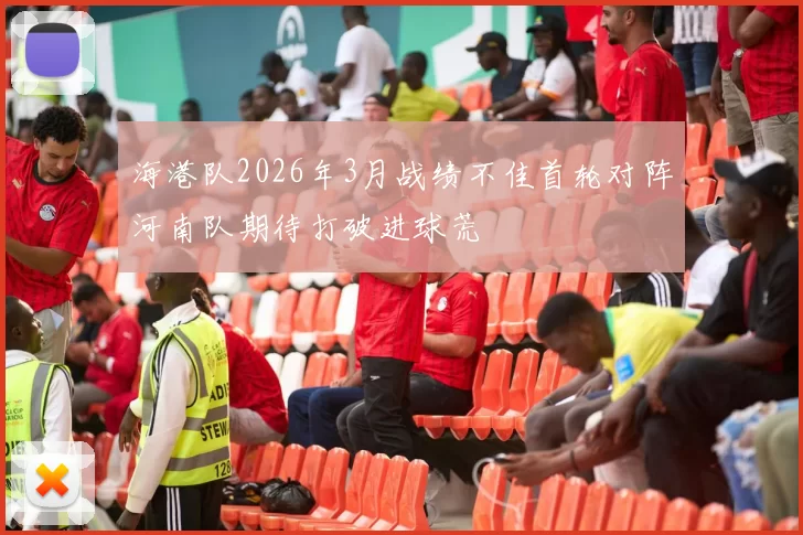 海港队2026年3月战绩不佳首轮对阵河南队期待打破进球荒