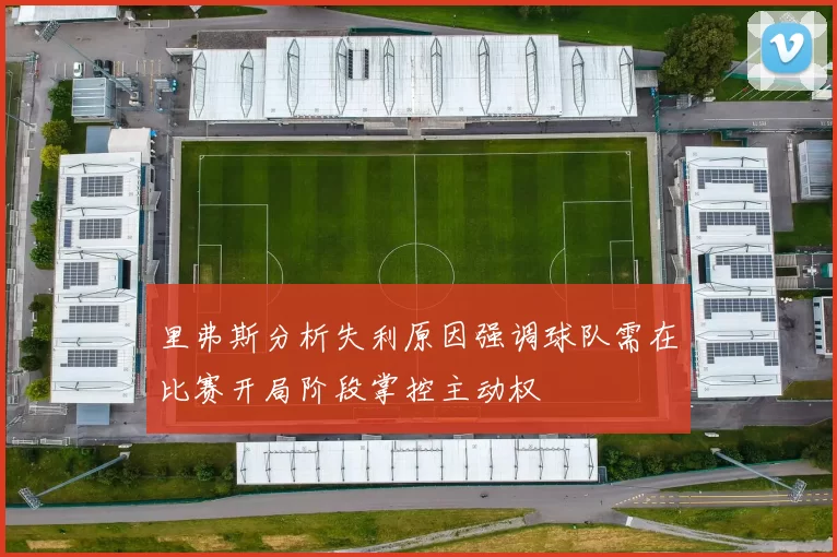里弗斯分析失利原因强调球队需在比赛开局阶段掌控主动权