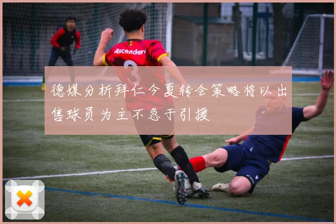 德媒分析拜仁今夏转会策略将以出售球员为主不急于引援
