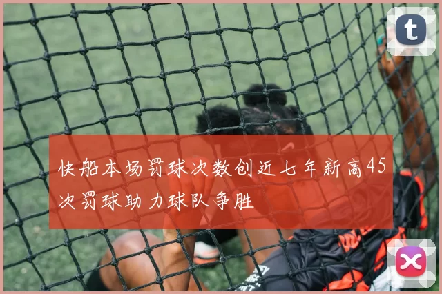 快船本场罚球次数创近七年新高45次罚球助力球队争胜