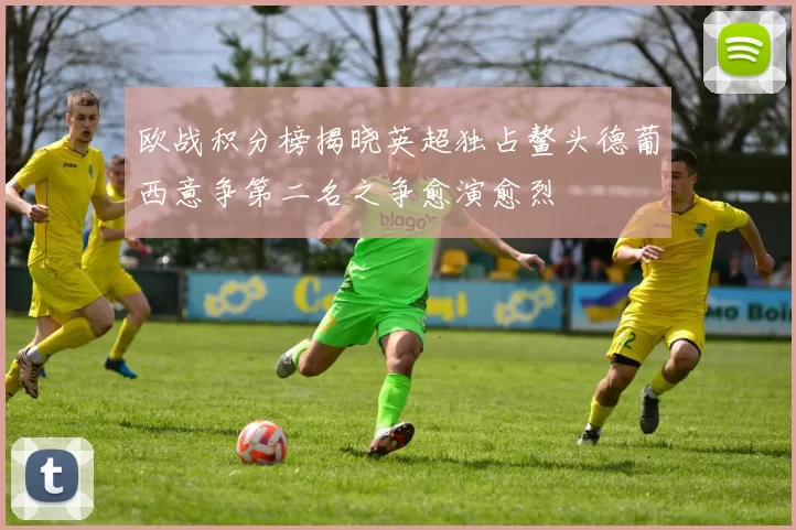 欧战积分榜揭晓英超独占鳌头德葡西意争第二名之争愈演愈烈
