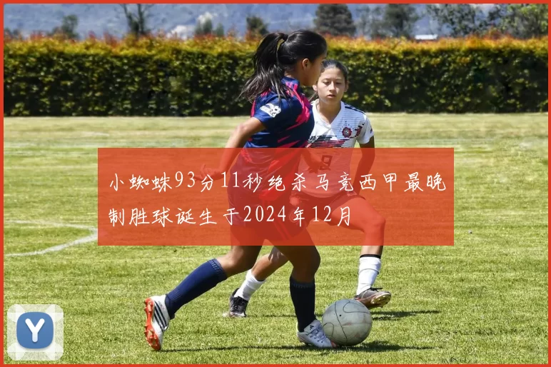 小蜘蛛93分11秒绝杀马竞西甲最晚制胜球诞生于2024年12月