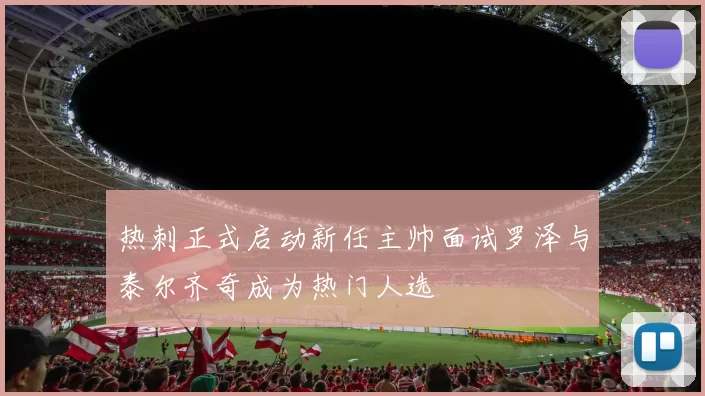 热刺正式启动新任主帅面试罗泽与泰尔齐奇成为热门人选