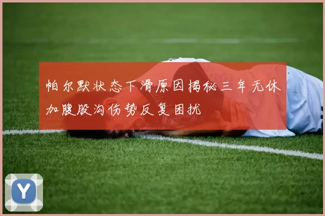 帕尔默状态下滑原因揭秘三年无休加腹股沟伤势反复困扰