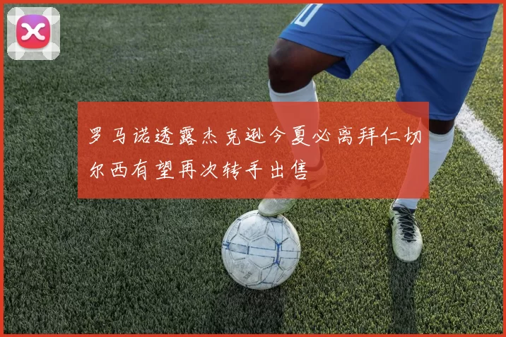 罗马诺透露杰克逊今夏必离拜仁切尔西有望再次转手出售