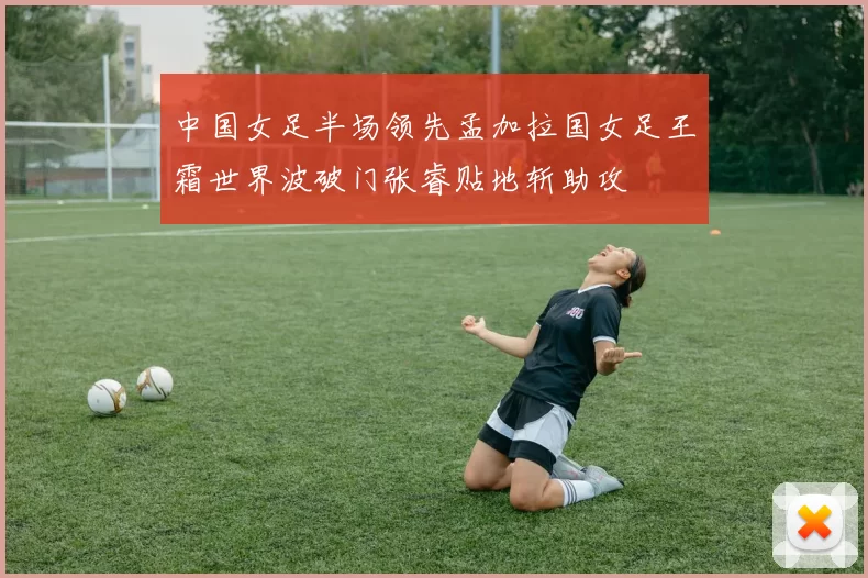 中国女足半场领先孟加拉国女足王霜世界波破门张睿贴地斩助攻