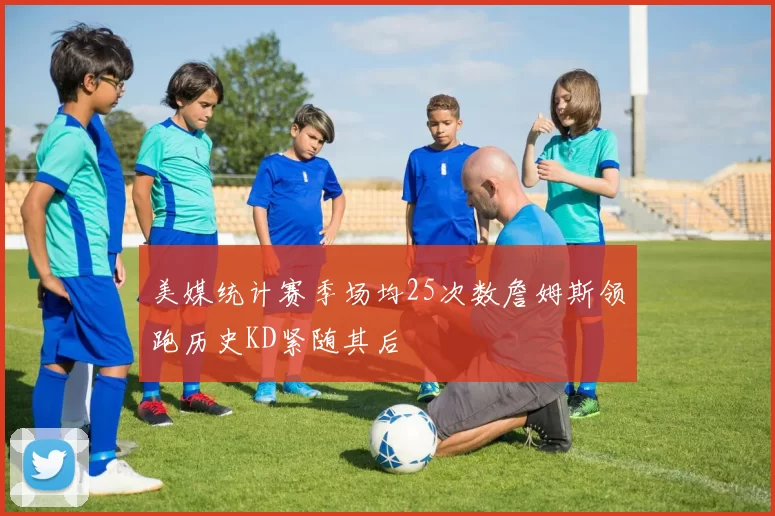 美媒统计赛季场均25次数詹姆斯领跑历史KD紧随其后