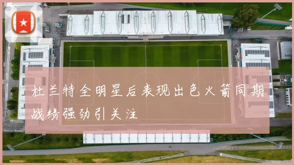 杜兰特全明星后表现出色火箭同期战绩强劲引关注
