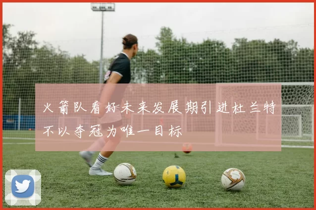 火箭队看好未来发展期引进杜兰特不以夺冠为唯一目标