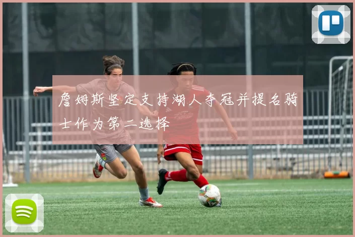 詹姆斯坚定支持湖人夺冠并提名骑士作为第二选择