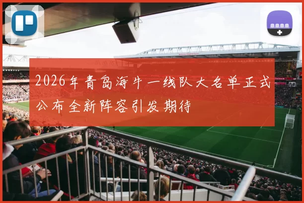 2026年青岛海牛一线队大名单正式公布全新阵容引发期待