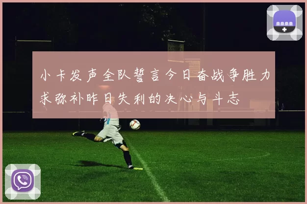 小卡发声全队誓言今日奋战争胜力求弥补昨日失利的决心与斗志