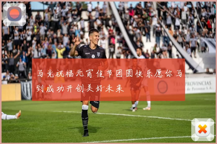 马竞祝福元宵佳节团圆快乐愿你马到成功开创美好未来