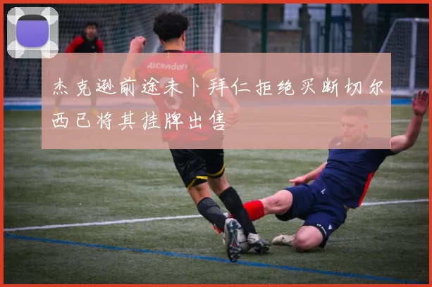 杰克逊前途未卜拜仁拒绝买断切尔西已将其挂牌出售